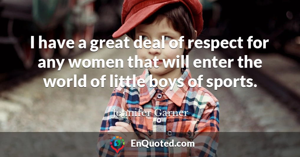 I have a great deal of respect for any women that will enter the world of little boys of sports.