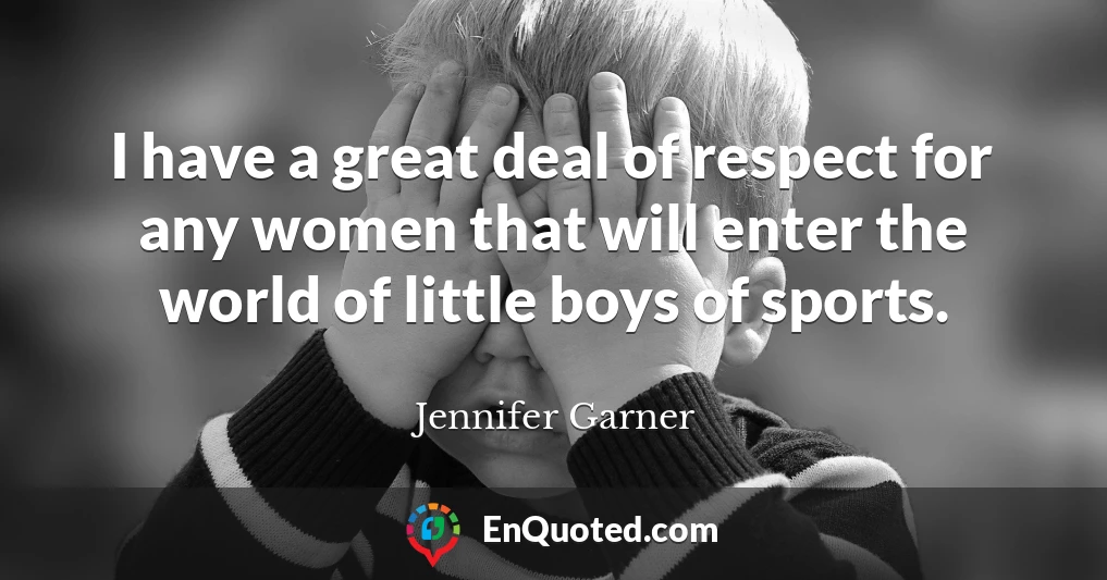 I have a great deal of respect for any women that will enter the world of little boys of sports.