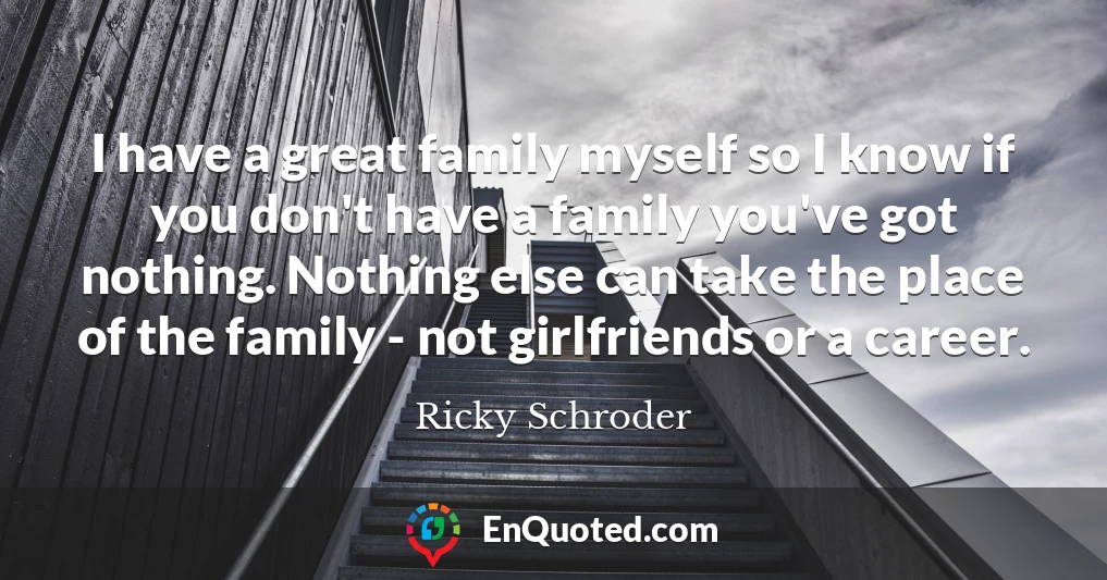 I have a great family myself so I know if you don't have a family you've got nothing. Nothing else can take the place of the family - not girlfriends or a career.