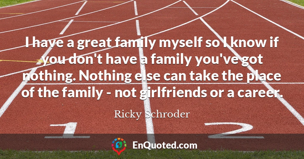 I have a great family myself so I know if you don't have a family you've got nothing. Nothing else can take the place of the family - not girlfriends or a career.