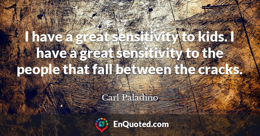 I have a great sensitivity to kids. I have a great sensitivity to the people that fall between the cracks.