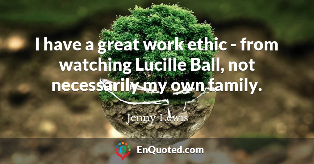 I have a great work ethic - from watching Lucille Ball, not necessarily my own family.