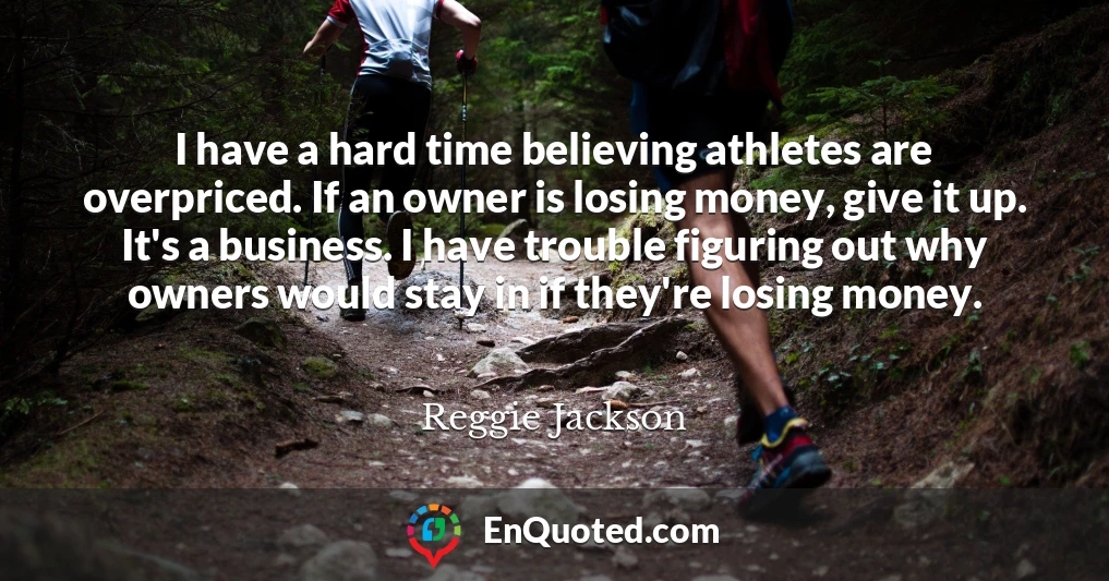 I have a hard time believing athletes are overpriced. If an owner is losing money, give it up. It's a business. I have trouble figuring out why owners would stay in if they're losing money.