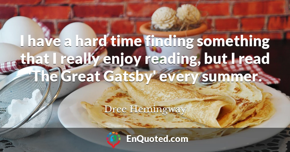I have a hard time finding something that I really enjoy reading, but I read 'The Great Gatsby' every summer.