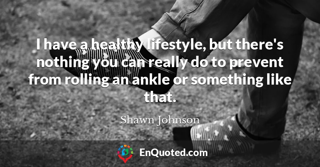 I have a healthy lifestyle, but there's nothing you can really do to prevent from rolling an ankle or something like that.