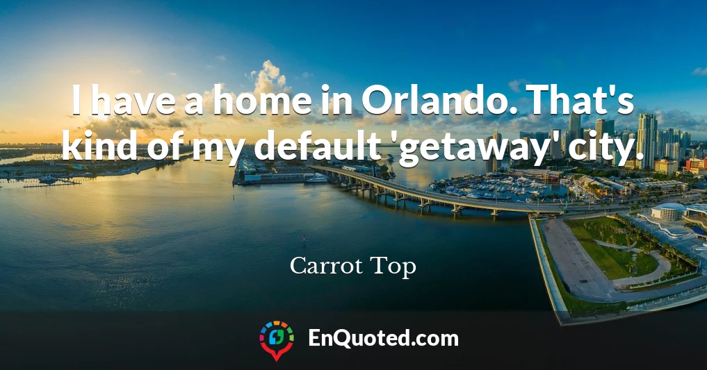 I have a home in Orlando. That's kind of my default 'getaway' city.