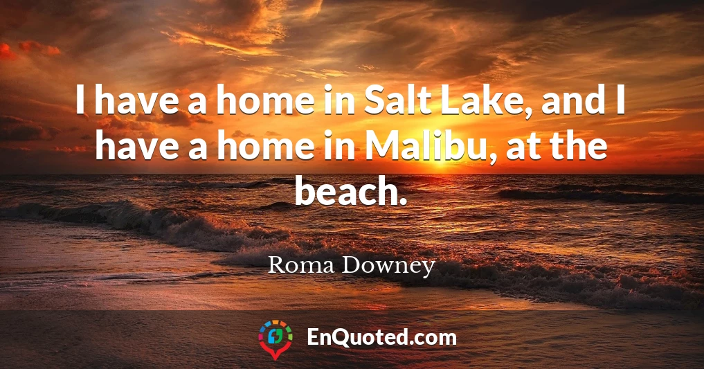I have a home in Salt Lake, and I have a home in Malibu, at the beach.
