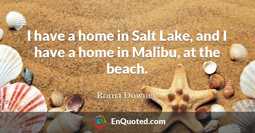 I have a home in Salt Lake, and I have a home in Malibu, at the beach.