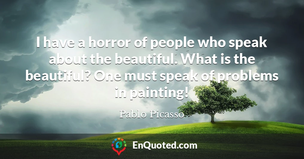 I have a horror of people who speak about the beautiful. What is the beautiful? One must speak of problems in painting!