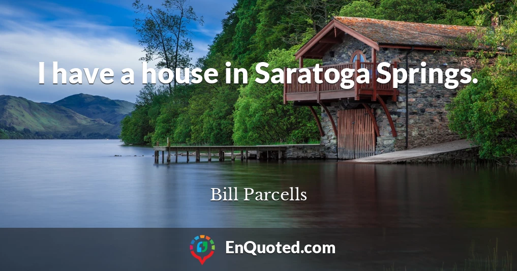 I have a house in Saratoga Springs.