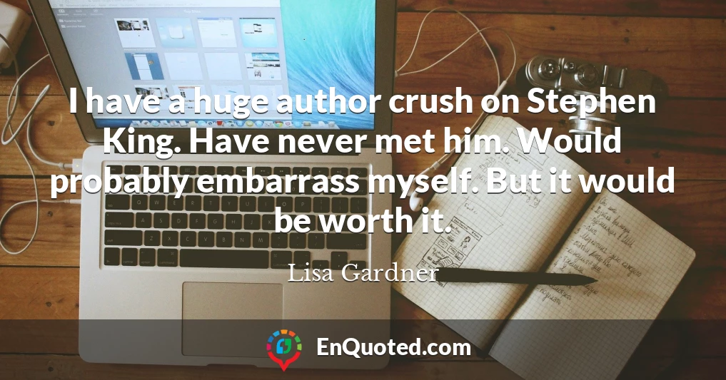I have a huge author crush on Stephen King. Have never met him. Would probably embarrass myself. But it would be worth it.