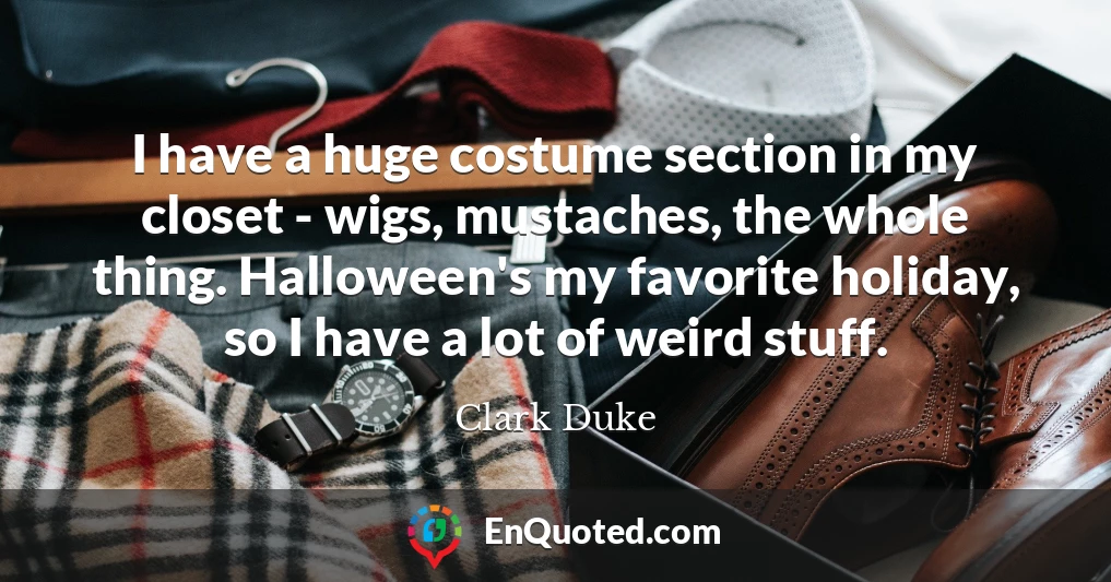 I have a huge costume section in my closet - wigs, mustaches, the whole thing. Halloween's my favorite holiday, so I have a lot of weird stuff.