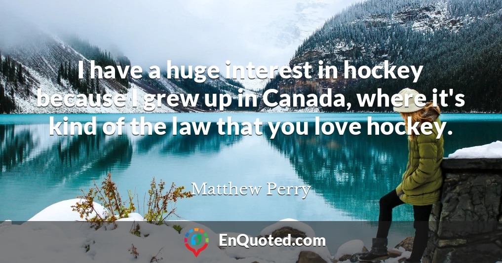 I have a huge interest in hockey because I grew up in Canada, where it's kind of the law that you love hockey.