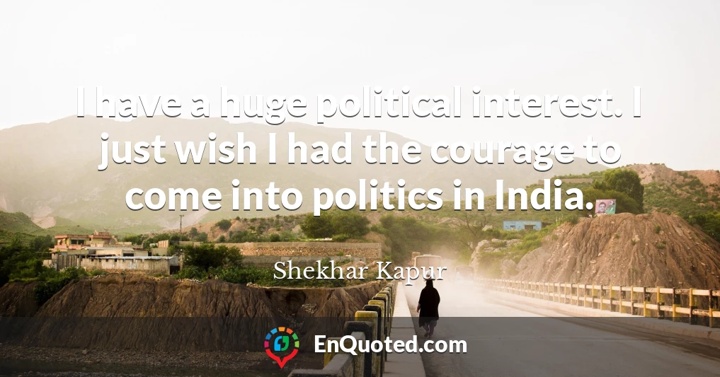 I have a huge political interest. I just wish I had the courage to come into politics in India.