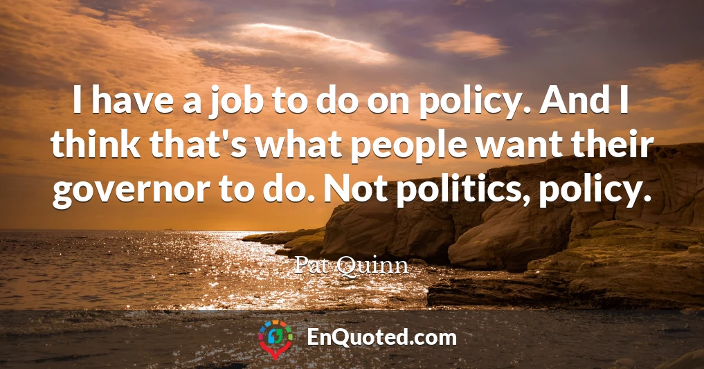 I have a job to do on policy. And I think that's what people want their governor to do. Not politics, policy.