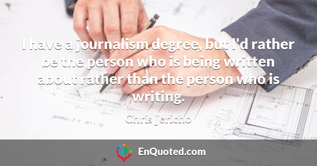 I have a journalism degree, but I'd rather be the person who is being written about rather than the person who is writing.