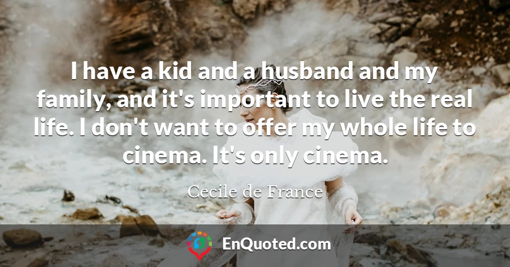 I have a kid and a husband and my family, and it's important to live the real life. I don't want to offer my whole life to cinema. It's only cinema.