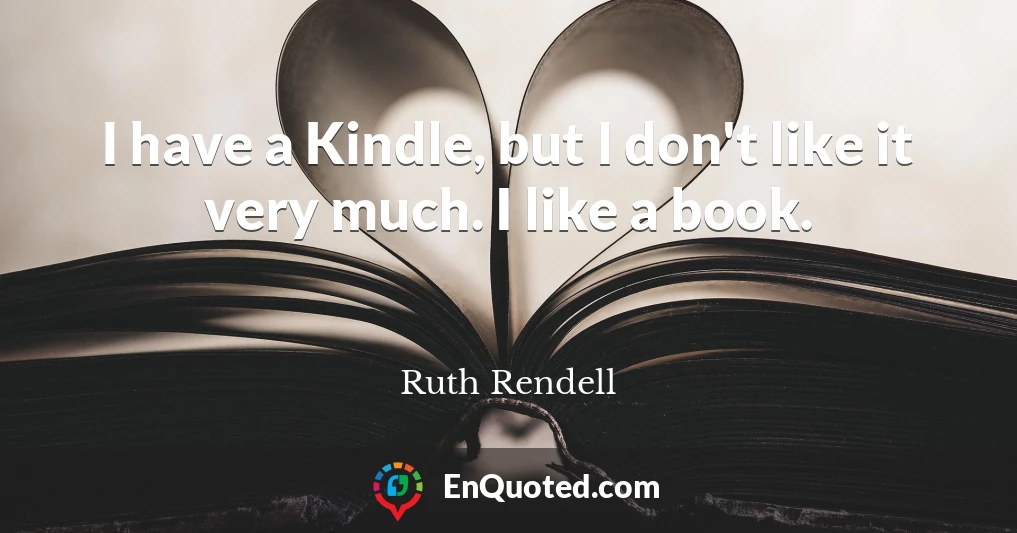 I have a Kindle, but I don't like it very much. I like a book.