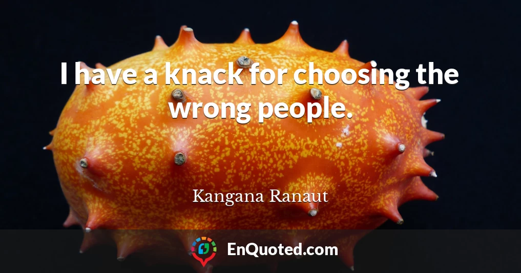 I have a knack for choosing the wrong people.