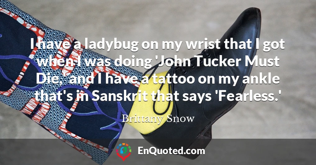 I have a ladybug on my wrist that I got when I was doing 'John Tucker Must Die,' and I have a tattoo on my ankle that's in Sanskrit that says 'Fearless.'
