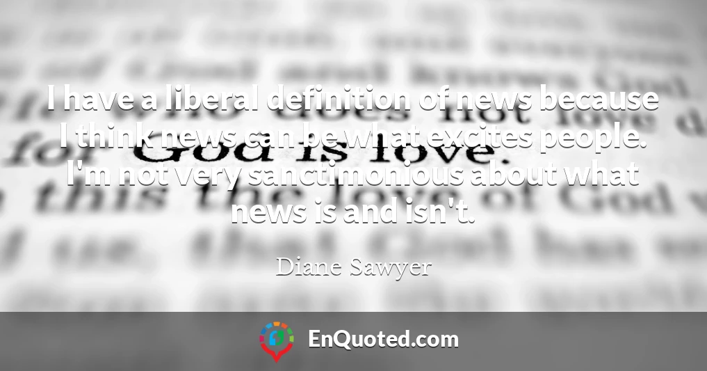 I have a liberal definition of news because I think news can be what excites people. I'm not very sanctimonious about what news is and isn't.