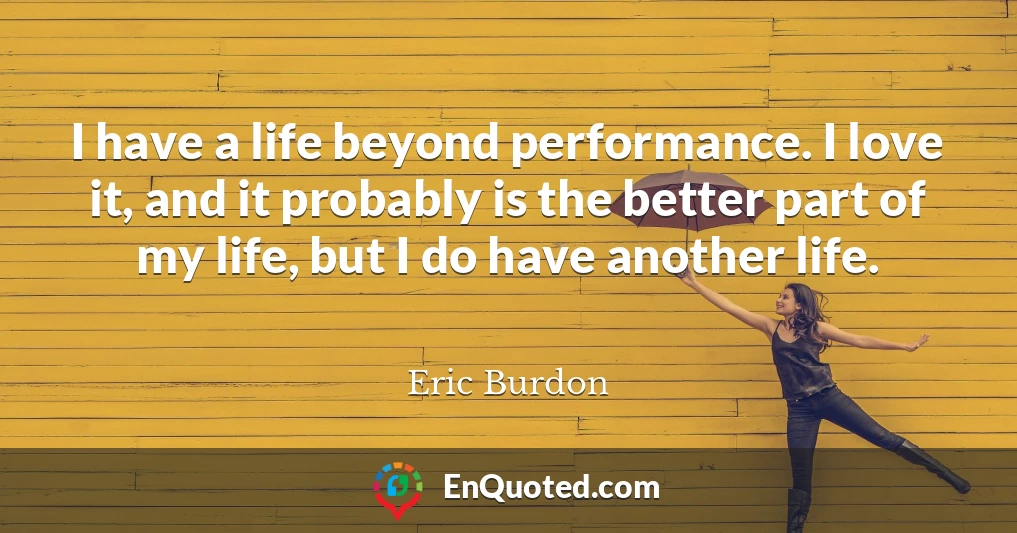 I have a life beyond performance. I love it, and it probably is the better part of my life, but I do have another life.