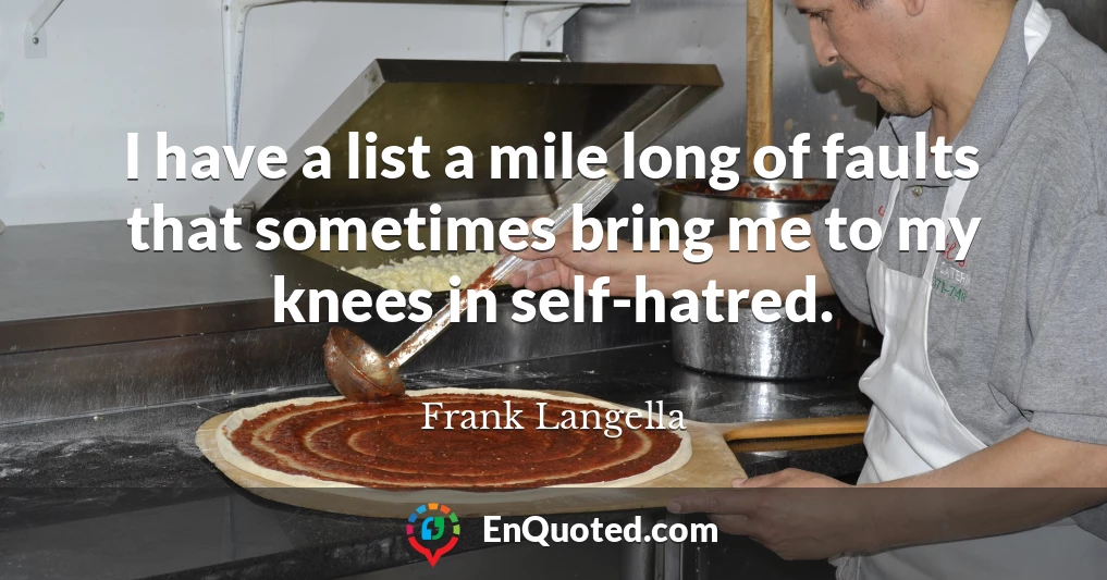 I have a list a mile long of faults that sometimes bring me to my knees in self-hatred.