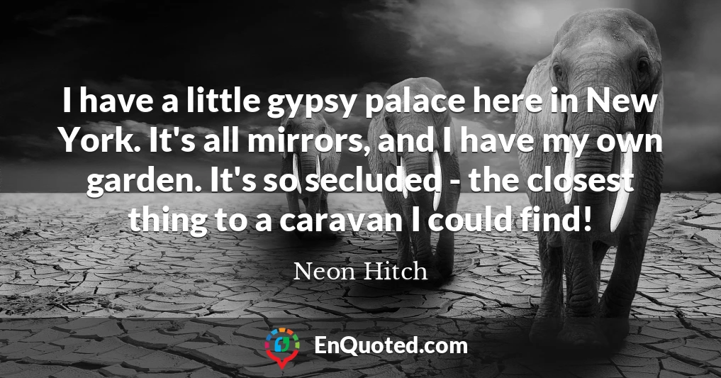 I have a little gypsy palace here in New York. It's all mirrors, and I have my own garden. It's so secluded - the closest thing to a caravan I could find!