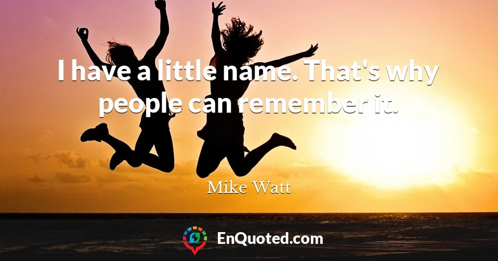 I have a little name. That's why people can remember it.