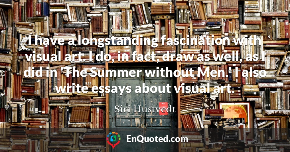 I have a longstanding fascination with visual art. I do, in fact, draw as well, as I did in 'The Summer without Men.' I also write essays about visual art.