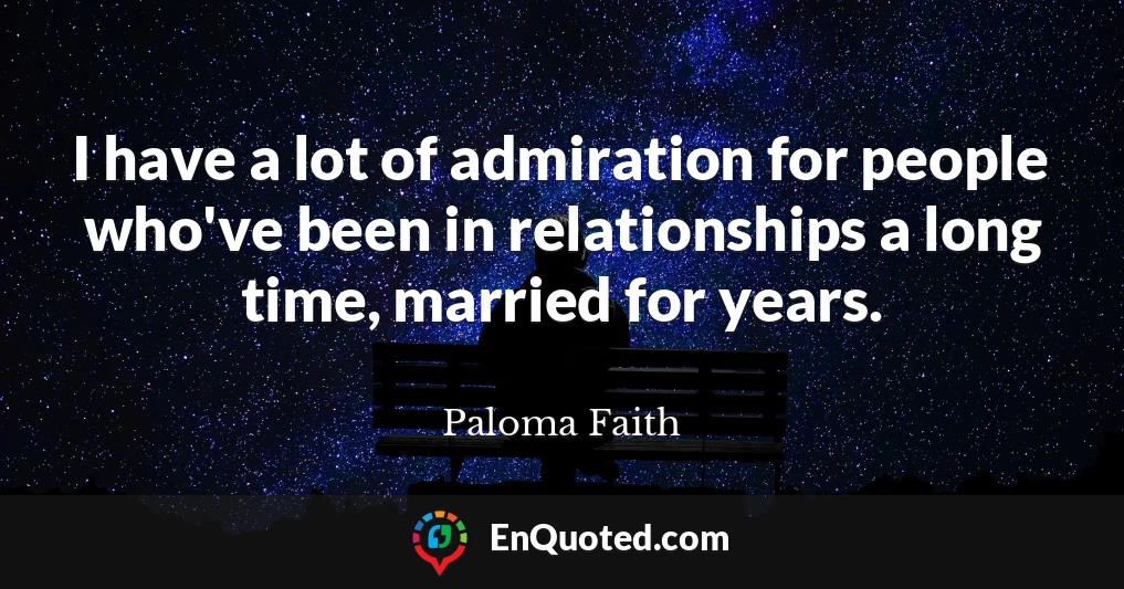 I have a lot of admiration for people who've been in relationships a long time, married for years.