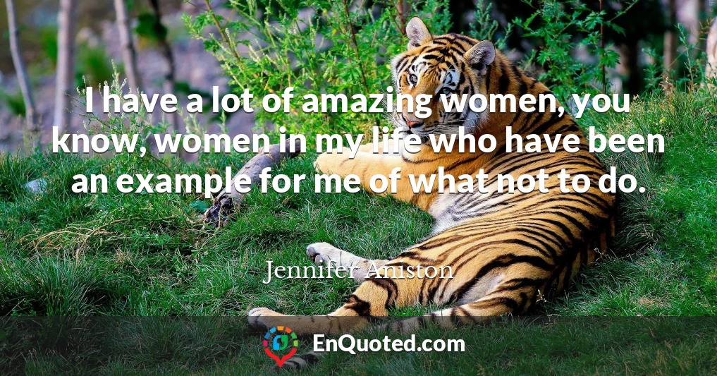 I have a lot of amazing women, you know, women in my life who have been an example for me of what not to do.