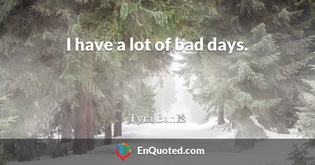 I have a lot of bad days.