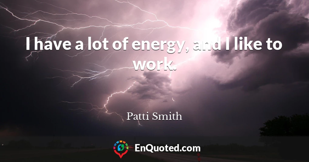 I have a lot of energy, and I like to work.