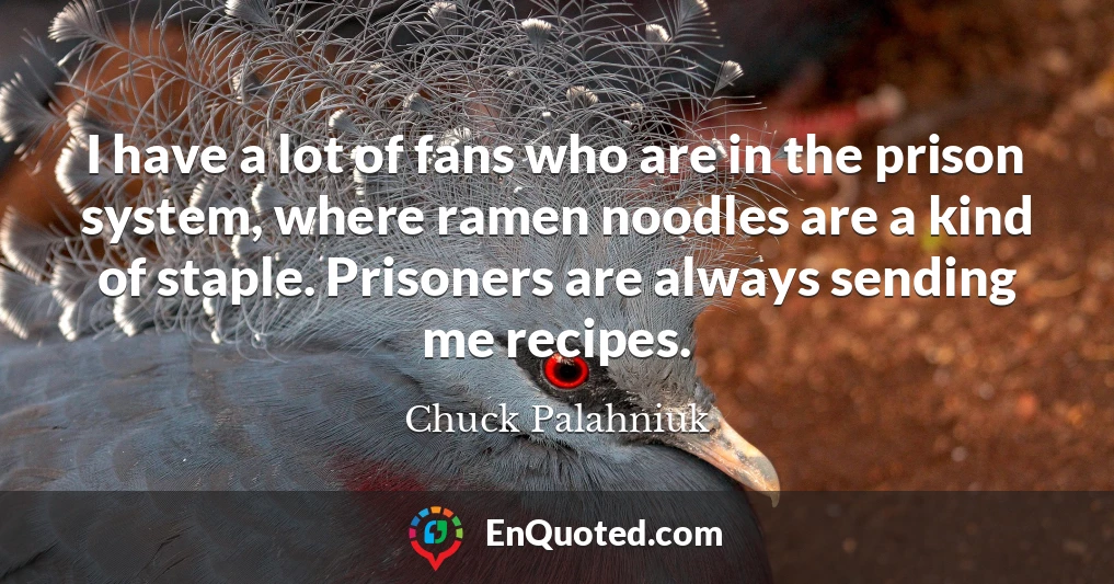 I have a lot of fans who are in the prison system, where ramen noodles are a kind of staple. Prisoners are always sending me recipes.