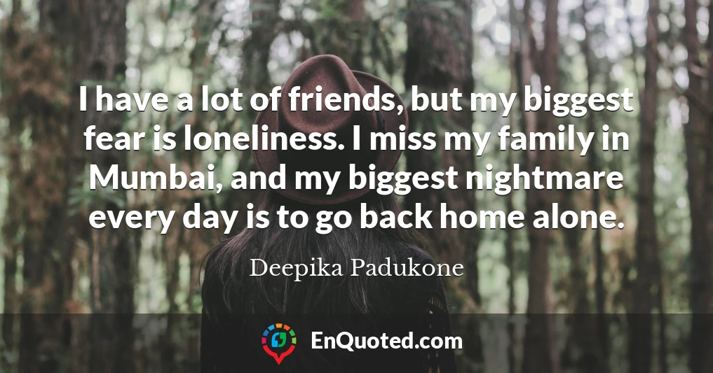 I have a lot of friends, but my biggest fear is loneliness. I miss my family in Mumbai, and my biggest nightmare every day is to go back home alone.