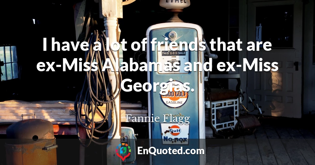 I have a lot of friends that are ex-Miss Alabamas and ex-Miss Georgias.