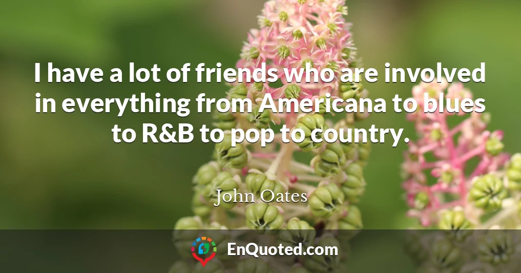 I have a lot of friends who are involved in everything from Americana to blues to R&B to pop to country.
