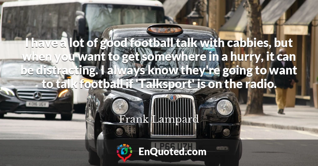 I have a lot of good football talk with cabbies, but when you want to get somewhere in a hurry, it can be distracting. I always know they're going to want to talk football if 'Talksport' is on the radio.