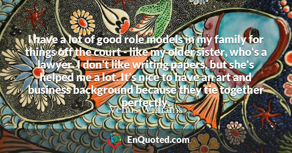 I have a lot of good role models in my family for things off the court - like my older sister, who's a lawyer. I don't like writing papers, but she's helped me a lot. It's nice to have an art and business background because they tie together perfectly.