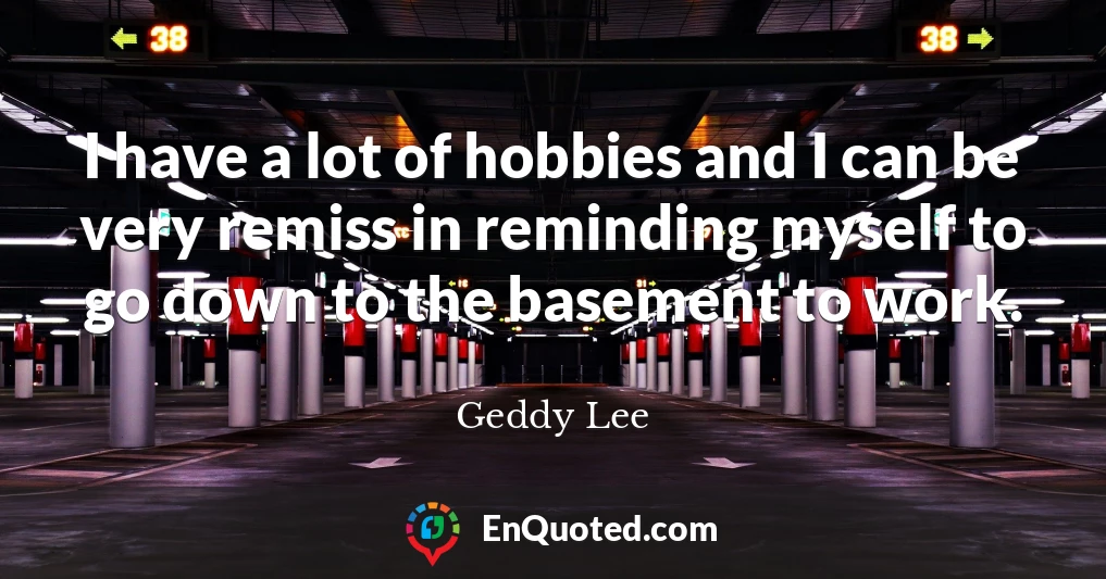 I have a lot of hobbies and I can be very remiss in reminding myself to go down to the basement to work.