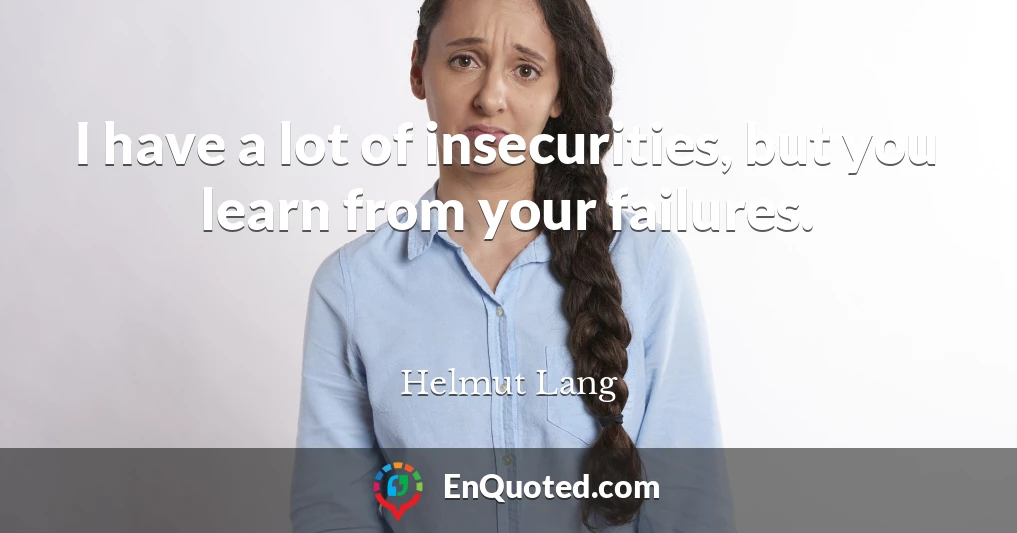 I have a lot of insecurities, but you learn from your failures.