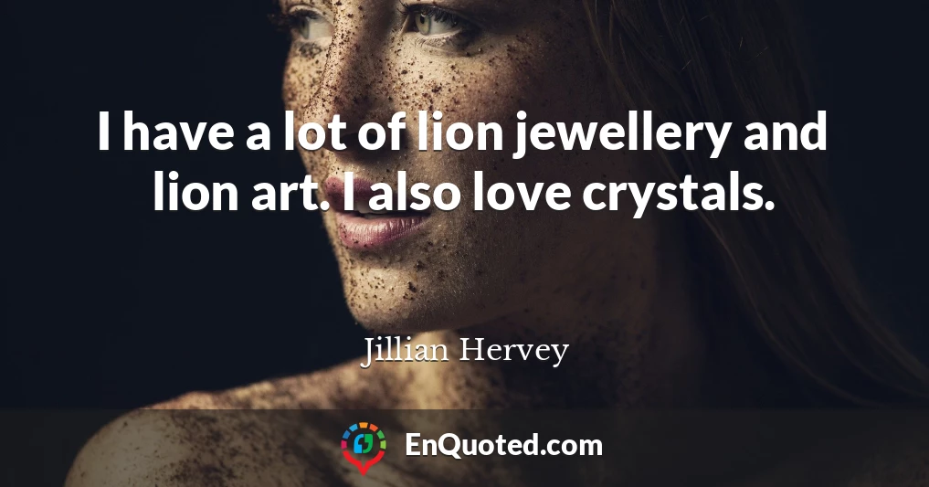 I have a lot of lion jewellery and lion art. I also love crystals.