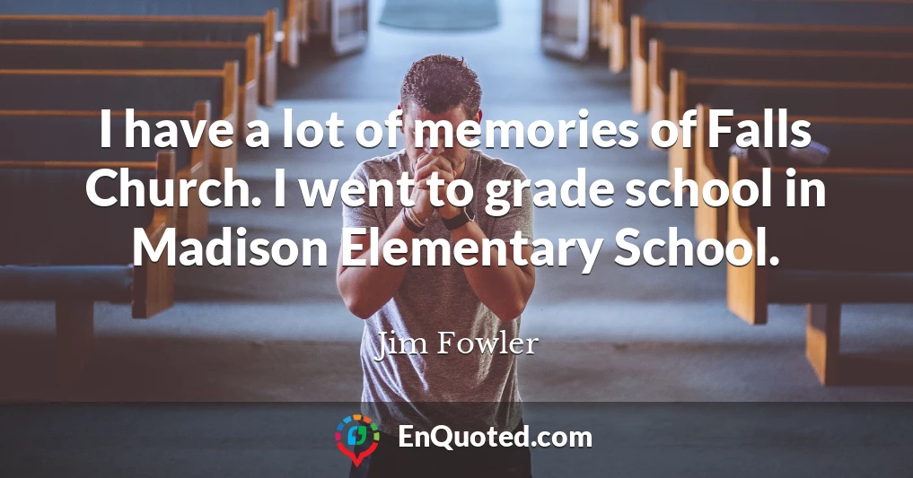 I have a lot of memories of Falls Church. I went to grade school in Madison Elementary School.