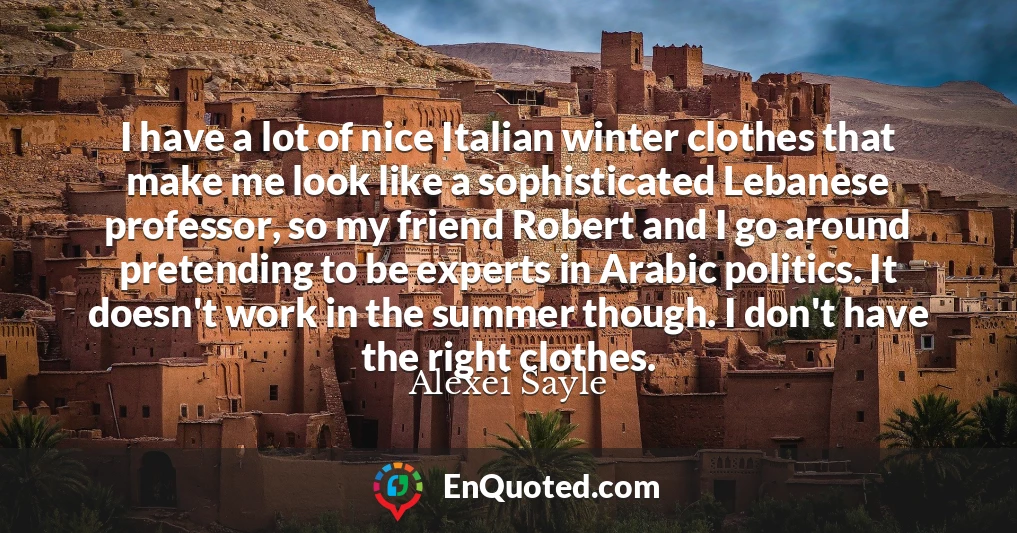 I have a lot of nice Italian winter clothes that make me look like a sophisticated Lebanese professor, so my friend Robert and I go around pretending to be experts in Arabic politics. It doesn't work in the summer though. I don't have the right clothes.