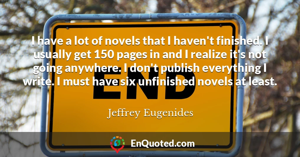 I have a lot of novels that I haven't finished. I usually get 150 pages in and I realize it's not going anywhere. I don't publish everything I write. I must have six unfinished novels at least.