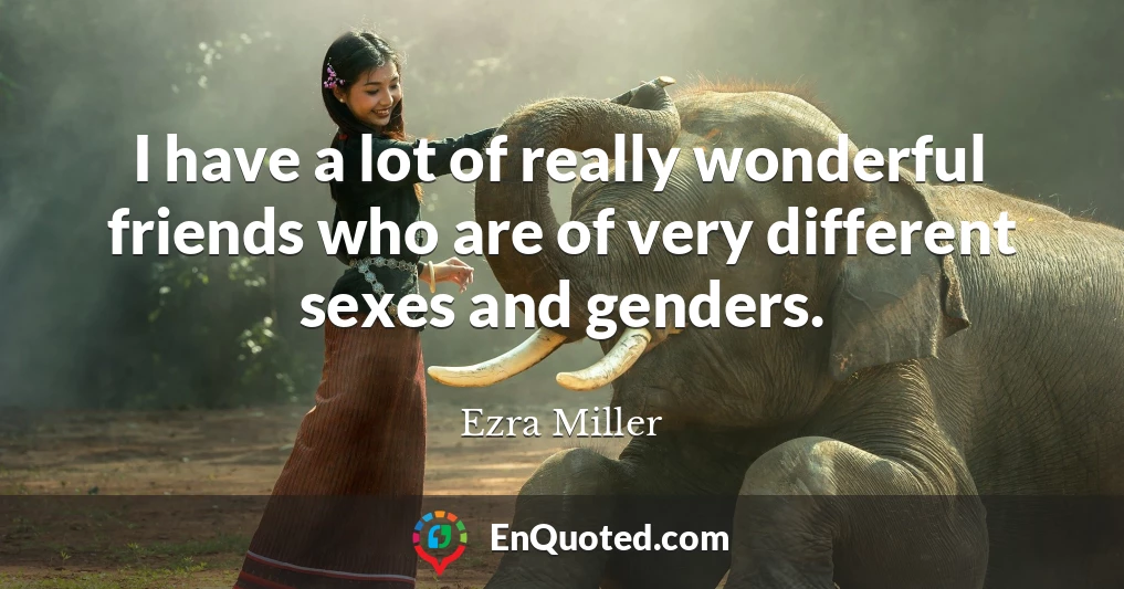 I have a lot of really wonderful friends who are of very different sexes and genders.