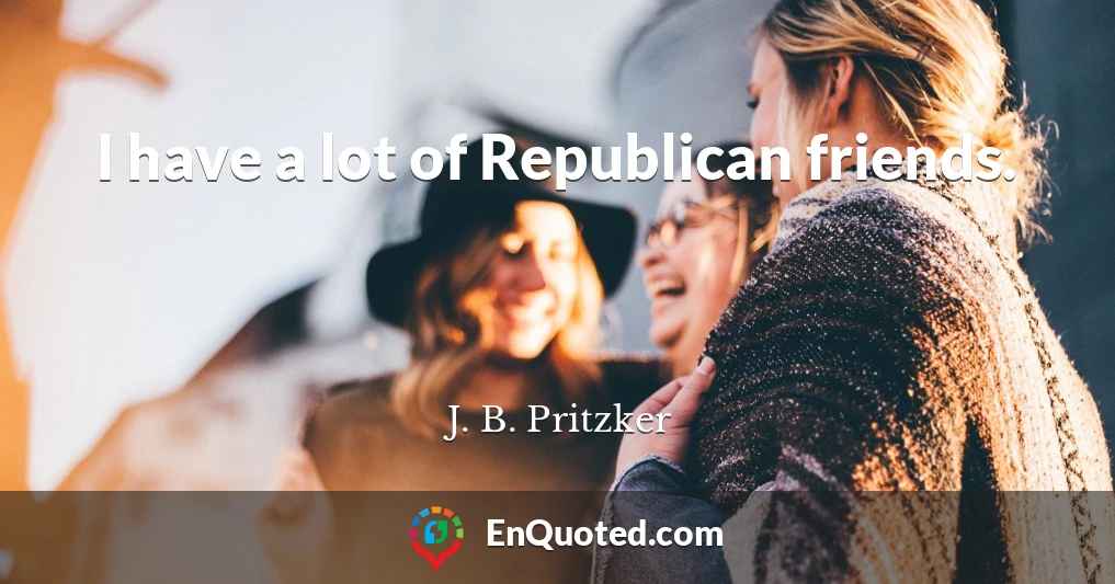 I have a lot of Republican friends.