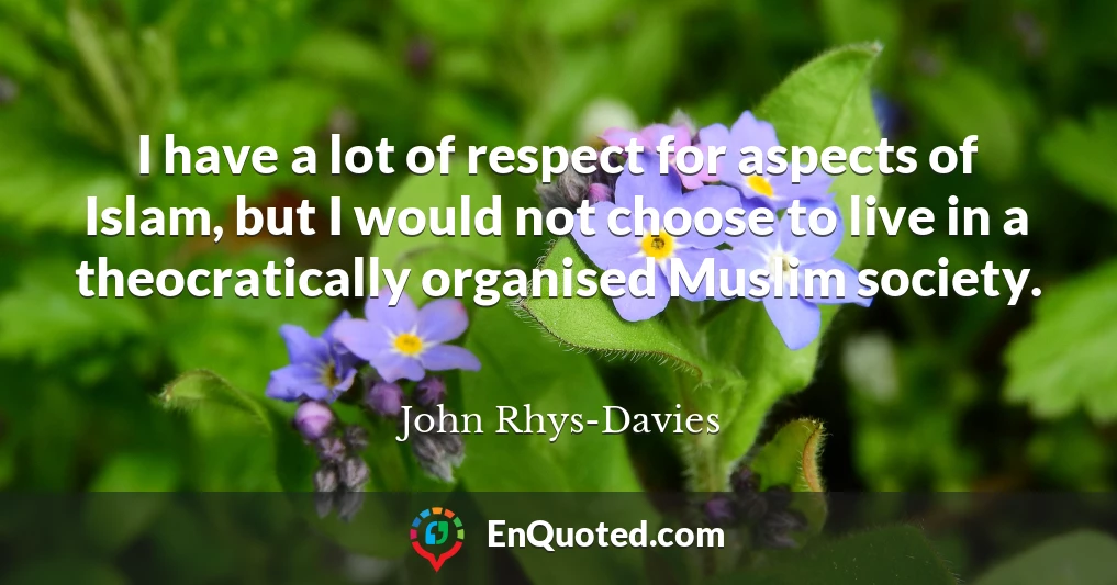 I have a lot of respect for aspects of Islam, but I would not choose to live in a theocratically organised Muslim society.