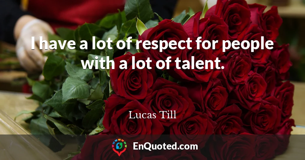 I have a lot of respect for people with a lot of talent.